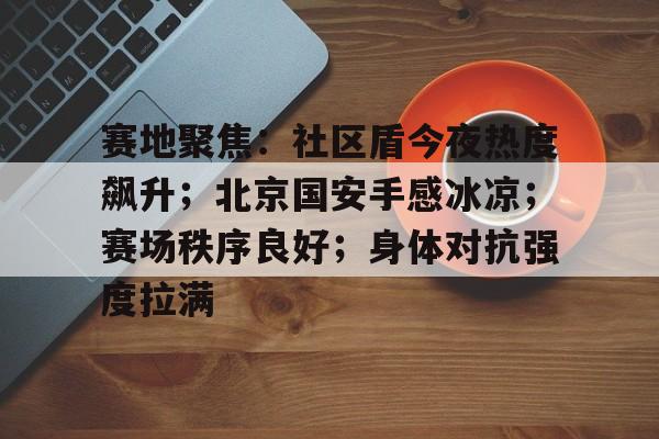 爱游戏在线入口 -赛地聚焦：社区盾今夜热度飙升；北京国安手感冰凉；赛场秩序良好；身体对抗强度拉满的简单介绍