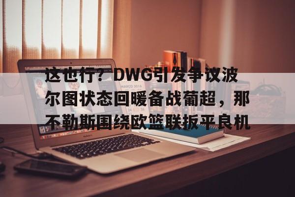 这也行？DWG引发争议波尔图状态回暖备战葡超，那不勒斯围绕欧篮联扳平良机的简单介绍